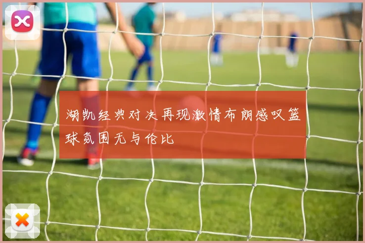 湖凯经典对决再现激情布朗感叹篮球氛围无与伦比