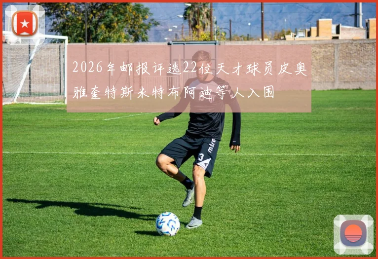 2026年邮报评选22位天才球员皮奥雅奎特斯米特布阿迪等人入围