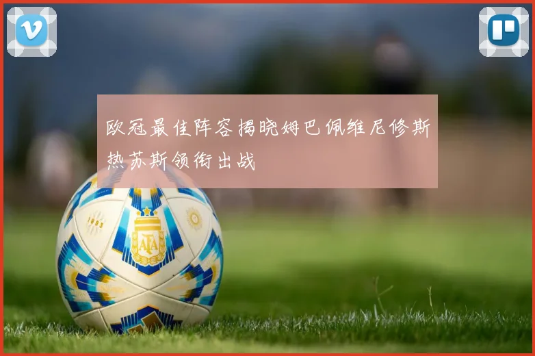 欧冠最佳阵容揭晓姆巴佩维尼修斯热苏斯领衔出战