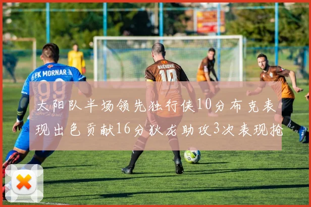 太阳队半场领先独行侠10分布克表现出色贡献16分狄龙助攻3次表现抢眼