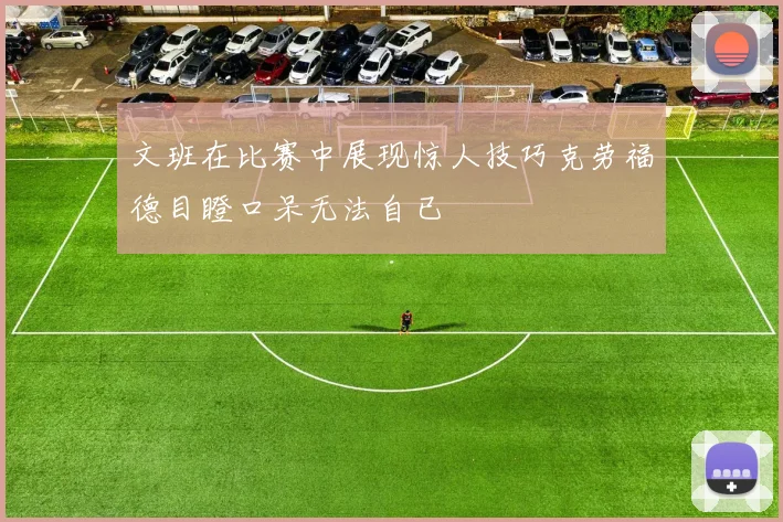 文班在比赛中展现惊人技巧克劳福德目瞪口呆无法自已