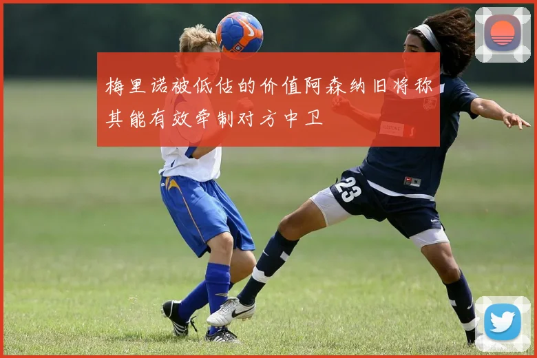梅里诺被低估的价值阿森纳旧将称其能有效牵制对方中卫