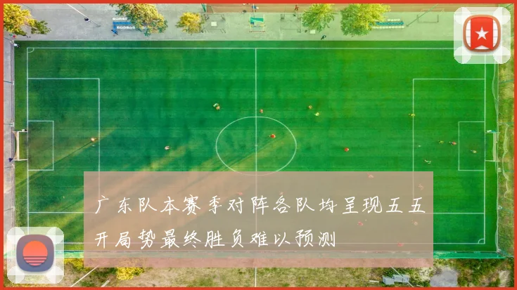 广东队本赛季对阵各队均呈现五五开局势最终胜负难以预测