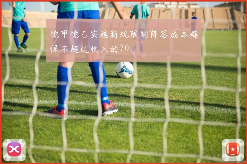 德甲德乙实施新规限制阵容成本确保不超过收入的70