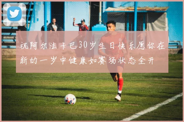 祝阿尔法卡巴30岁生日快乐愿你在新的一岁中健康如赛场状态全开