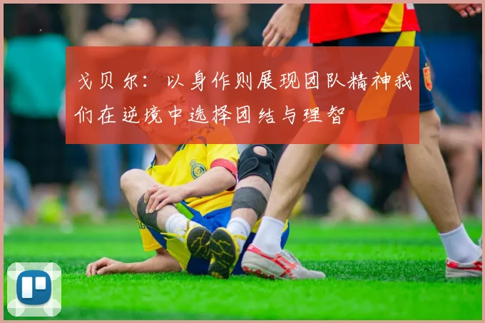 戈贝尔：以身作则展现团队精神我们在逆境中选择团结与理智
