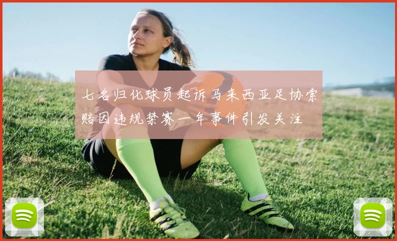 七名归化球员起诉马来西亚足协索赔因违规禁赛一年事件引发关注