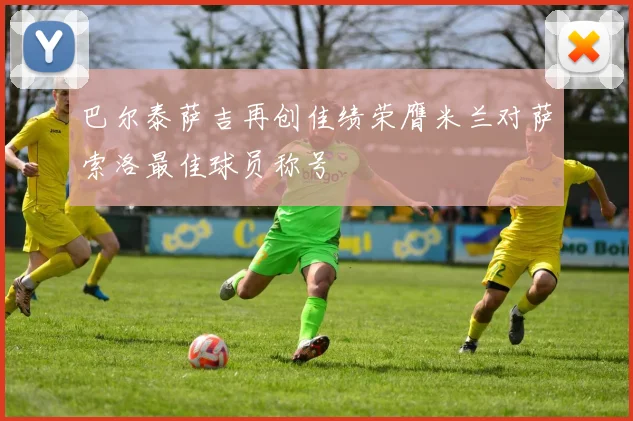巴尔泰萨吉再创佳绩荣膺米兰对萨索洛最佳球员称号
