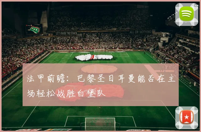 法甲前瞻：巴黎圣日耳曼能否在主场轻松战胜白堡队