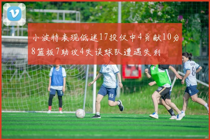 小波特表现低迷17投仅中4贡献10分8篮板7助攻4失误球队遭遇失利