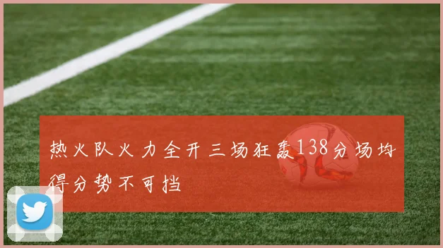 热火队火力全开三场狂轰138分场均得分势不可挡