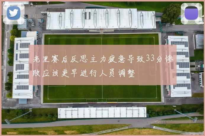 老里赛后反思主力疲惫导致33分惨败应该更早进行人员调整