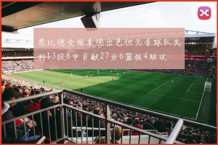 恩比德全场表现出色但无奈球队失利13投8中贡献27分6篮板4助攻