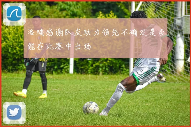 洛瑞感谢队友助力领先不确定是否能在比赛中出场