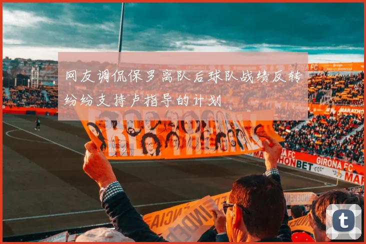 网友调侃保罗离队后球队战绩反转纷纷支持卢指导的计划