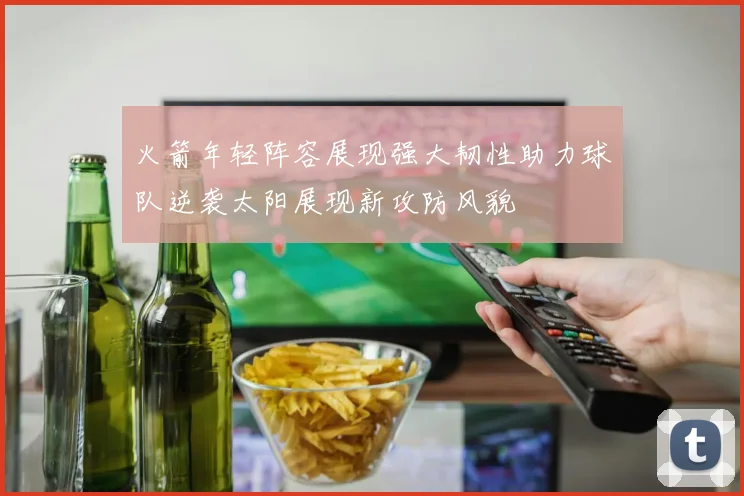 火箭年轻阵容展现强大韧性助力球队逆袭太阳展现新攻防风貌