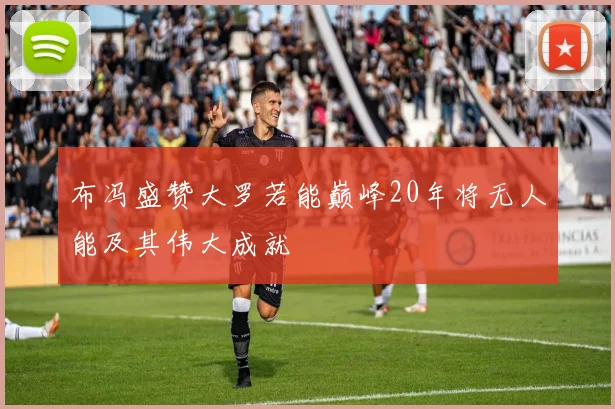 布冯盛赞大罗若能巅峰20年将无人能及其伟大成就