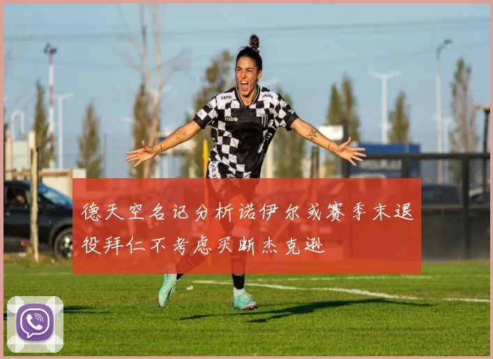 德天空名记分析诺伊尔或赛季末退役拜仁不考虑买断杰克逊