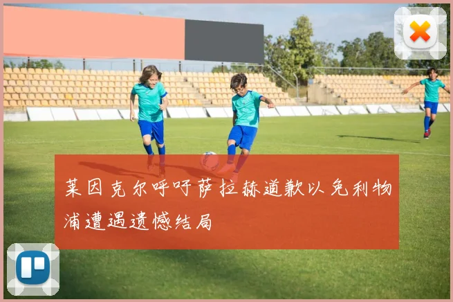 莱因克尔呼吁萨拉赫道歉以免利物浦遭遇遗憾结局