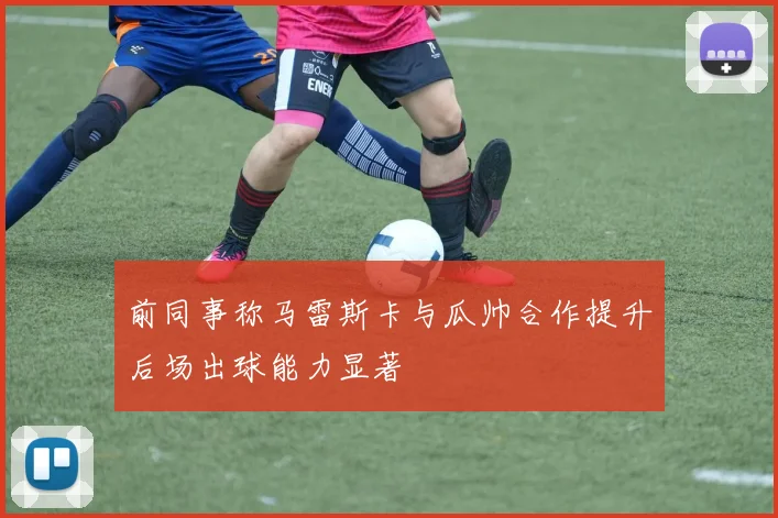 前同事称马雷斯卡与瓜帅合作提升后场出球能力显著