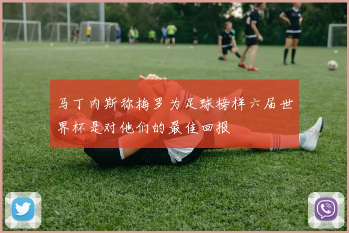 马丁内斯称梅罗为足球榜样六届世界杯是对他们的最佳回报