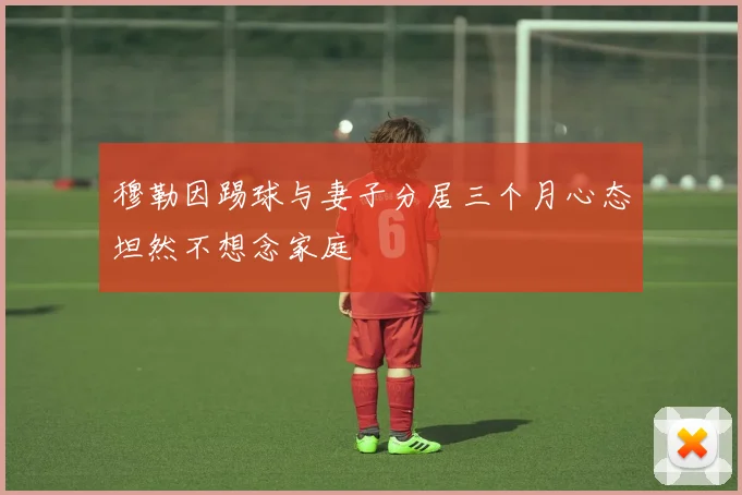 穆勒因踢球与妻子分居三个月心态坦然不想念家庭