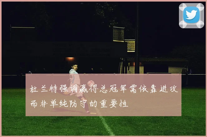 杜兰特强调赢得总冠军需依靠进攻而非单纯防守的重要性