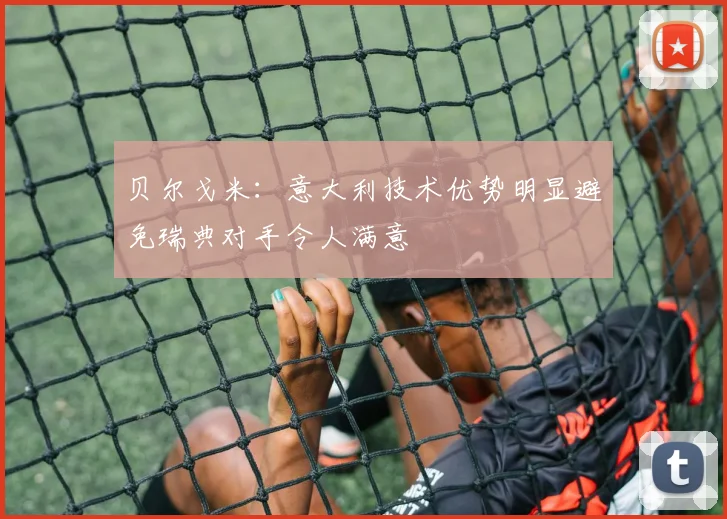 贝尔戈米：意大利技术优势明显避免瑞典对手令人满意