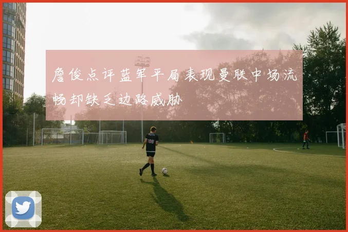 詹俊点评蓝军平局表现曼联中场流畅却缺乏边路威胁