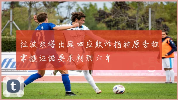 拉波尔塔出庭回应欺诈指控原告称掌握证据要求判刑六年